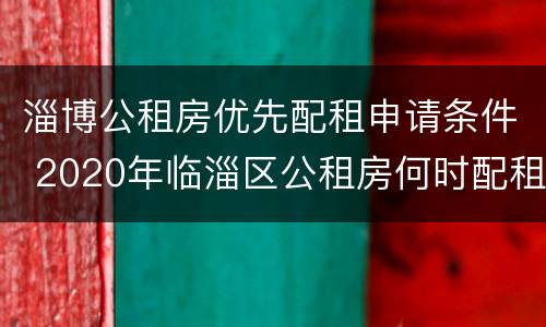 淄博公租房优先配租申请条件 2020年临淄区公租房何时配租