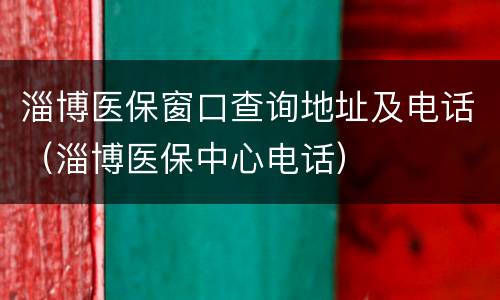 淄博医保窗口查询地址及电话（淄博医保中心电话）