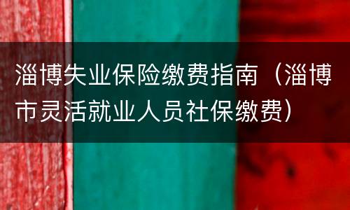 淄博失业保险缴费指南（淄博市灵活就业人员社保缴费）