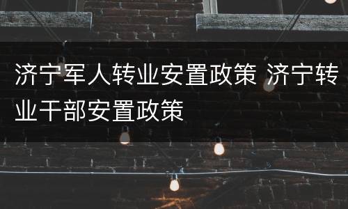 济宁军人转业安置政策 济宁转业干部安置政策
