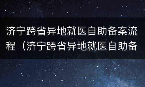 济宁跨省异地就医自助备案流程（济宁跨省异地就医自助备案流程图）