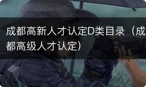 成都高新人才认定D类目录（成都高级人才认定）