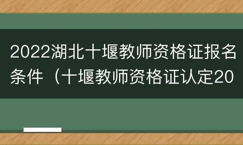2022湖北十堰教师资格证报名条件（十堰教师资格证认定2020）