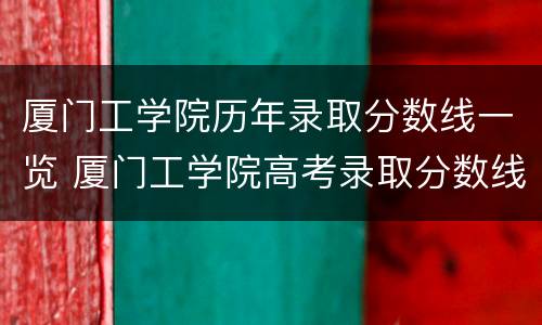 厦门工学院历年录取分数线一览 厦门工学院高考录取分数线