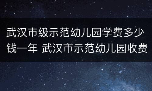 武汉市级示范幼儿园学费多少钱一年 武汉市示范幼儿园收费标准