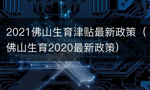 2021佛山生育津贴最新政策（佛山生育2020最新政策）