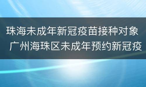 珠海未成年新冠疫苗接种对象 广州海珠区未成年预约新冠疫苗