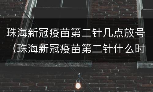 珠海新冠疫苗第二针几点放号（珠海新冠疫苗第二针什么时候打）