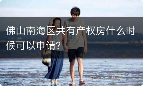 佛山南海区共有产权房什么时候可以申请？