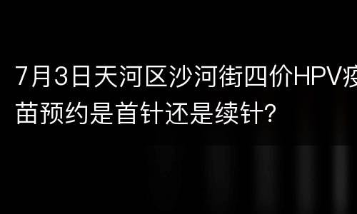 7月3日天河区沙河街四价HPV疫苗预约是首针还是续针？