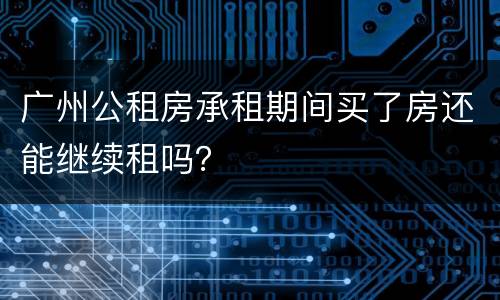 广州公租房承租期间买了房还能继续租吗？