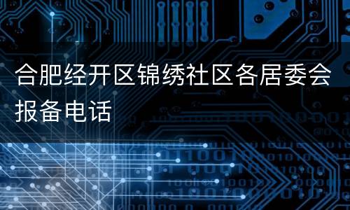 合肥经开区锦绣社区各居委会报备电话