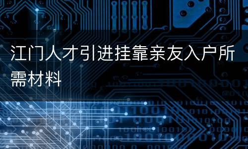 江门人才引进挂靠亲友入户所需材料