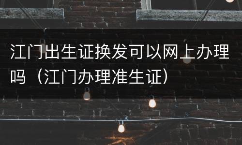 江门出生证换发可以网上办理吗（江门办理准生证）