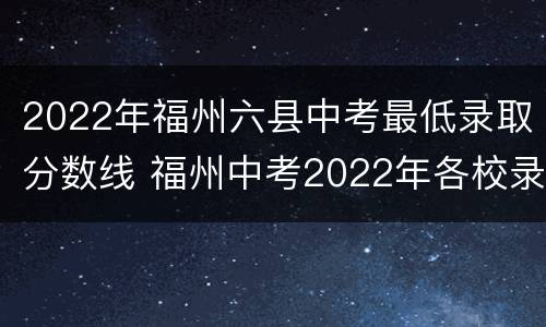 2022年福州六县中考最低录取分数线 福州中考2022年各校录取分数线