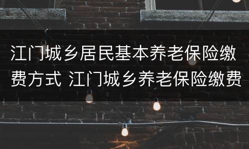 江门城乡居民基本养老保险缴费方式 江门城乡养老保险缴费比例