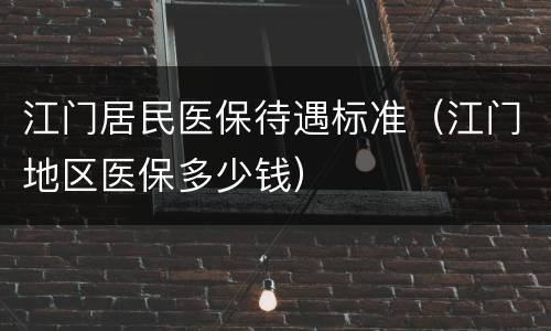 江门居民医保待遇标准（江门地区医保多少钱）