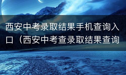 西安中考录取结果手机查询入口（西安中考查录取结果查询）
