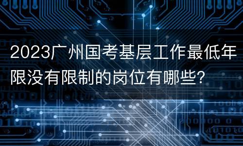 2023广州国考基层工作最低年限没有限制的岗位有哪些？