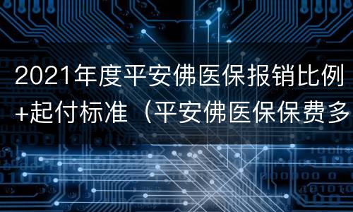 2021年度平安佛医保报销比例+起付标准（平安佛医保保费多少）