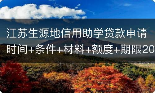 江苏生源地信用助学贷款申请时间+条件+材料+额度+期限2022