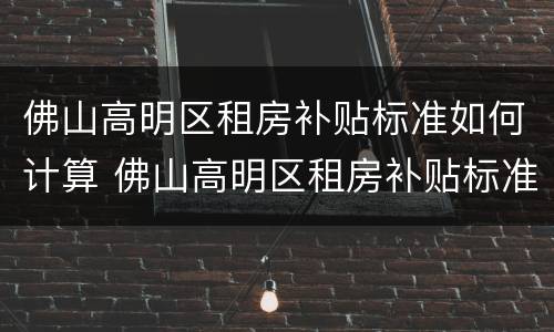 佛山高明区租房补贴标准如何计算 佛山高明区租房补贴标准如何计算的