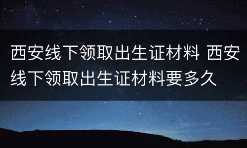 西安线下领取出生证材料 西安线下领取出生证材料要多久