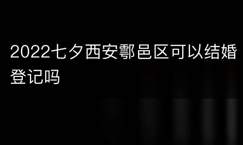 2022七夕西安鄠邑区可以结婚登记吗
