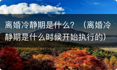 离婚冷静期是什么？（离婚冷静期是什么时候开始执行的）