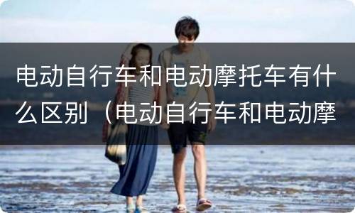 电动自行车和电动摩托车有什么区别（电动自行车和电动摩托车有什么区别吗）