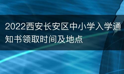 2022西安长安区中小学入学通知书领取时间及地点