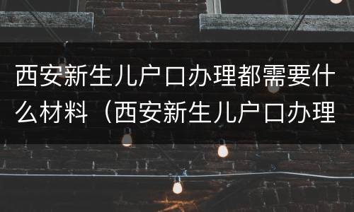 西安新生儿户口办理都需要什么材料（西安新生儿户口办理流程）