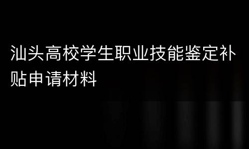 汕头高校学生职业技能鉴定补贴申请材料