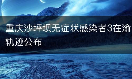 重庆沙坪坝无症状感染者3在渝轨迹公布