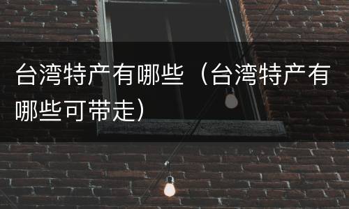 台湾特产有哪些（台湾特产有哪些可带走）
