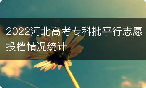 2022河北高考专科批平行志愿投档情况统计