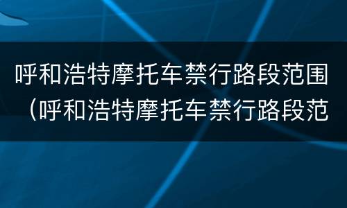 呼和浩特摩托车禁行路段范围（呼和浩特摩托车禁行路段范围有哪些）