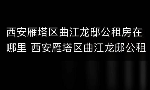 西安雁塔区曲江龙邸公租房在哪里 西安雁塔区曲江龙邸公租房在哪里啊