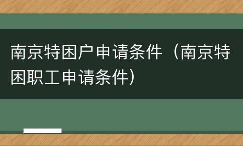 南京特困户申请条件（南京特困职工申请条件）
