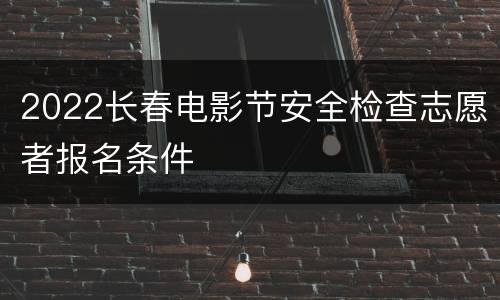 2022长春电影节安全检查志愿者报名条件