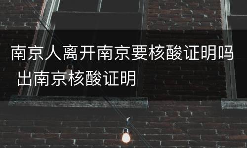 南京人离开南京要核酸证明吗 出南京核酸证明