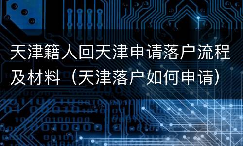 天津籍人回天津申请落户流程及材料（天津落户如何申请）