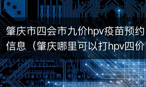 肇庆市四会市九价hpv疫苗预约信息（肇庆哪里可以打hpv四价疫苗）