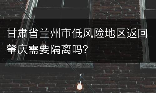 甘肃省兰州市低风险地区返回肇庆需要隔离吗？