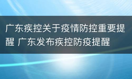 广东疾控关于疫情防控重要提醒 广东发布疾控防疫提醒