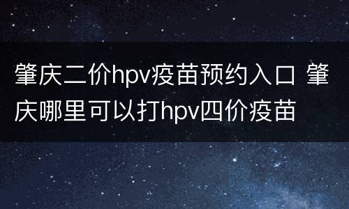 肇庆二价hpv疫苗预约入口 肇庆哪里可以打hpv四价疫苗
