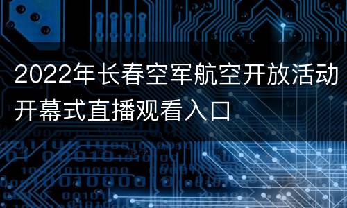 2022年长春空军航空开放活动开幕式直播观看入口