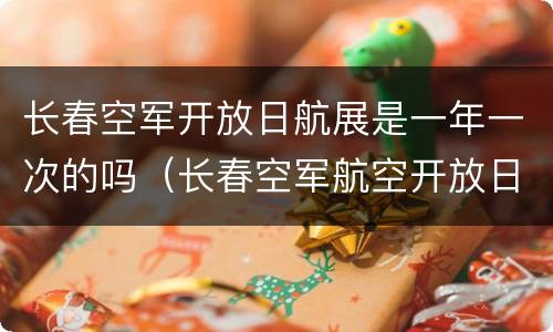 长春空军开放日航展是一年一次的吗（长春空军航空开放日）
