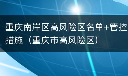 重庆南岸区高风险区名单+管控措施（重庆市高风险区）