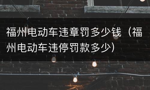 福州电动车违章罚多少钱（福州电动车违停罚款多少）
